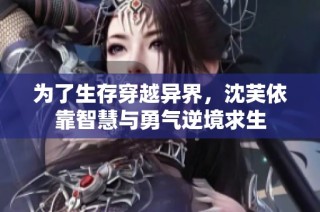 为了生存穿越异界，沈芙依靠智慧与勇气逆境求生
