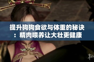 提升狗狗食欲与体重的秘诀：精肉喂养让大壮更健康