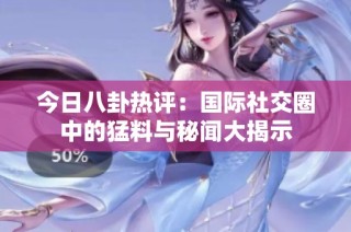 今日八卦热评：国际社交圈中的猛料与秘闻大揭示