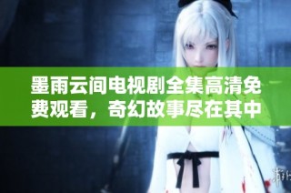 墨雨云间电视剧全集高清免费观看，奇幻故事尽在其中