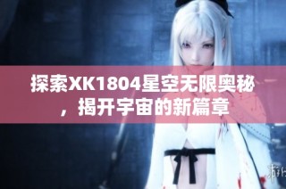 探索XK1804星空无限奥秘，揭开宇宙的新篇章