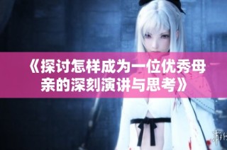 《探讨怎样成为一位优秀母亲的深刻演讲与思考》