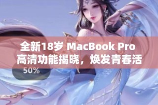 全新18岁 MacBook Pro 高清功能揭晓,焕发青春活力