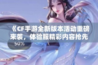 《CF手游全新版本活动重磅来袭,体验服精彩内容抢先看》