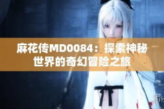 麻花传MD0084：探索神秘世界的奇幻冒险之旅