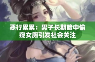 恶行累累：男子长期暗中偷窥女厕引发社会关注