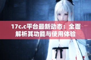 17c.c平台最新动态：全面解析其功能与使用体验