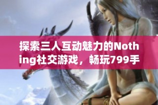 探索三人互动魅力的Nothing社交游戏，畅玩799手游网精彩内容