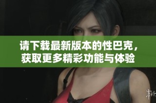 请下载最新版本的性巴克，获取更多精彩功能与体验