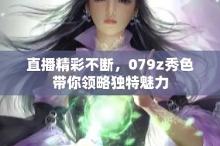 直播精彩不断，079z秀色带你领略独特魅力