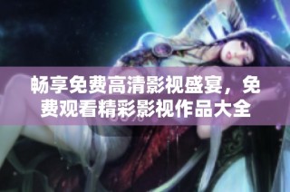 畅享免费高清影视盛宴，免费观看精彩影视作品大全