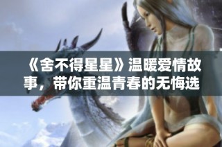 《舍不得星星》温暖爱情故事，带你重温青春的无悔选择