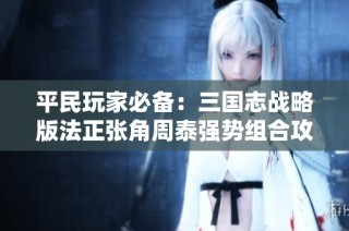 平民玩家必备：三国志战略版法正张角周泰强势组合攻略