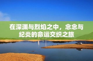 在深渊与烈焰之中，念念与纪炎的命运交织之旅