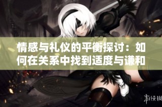 情感与礼仪的平衡探讨：如何在关系中找到适度与谦和