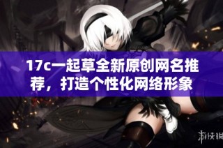 17c一起草全新原创网名推荐，打造个性化网络形象