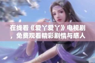 在线看《爱丫爱丫》电视剧，免费观看精彩剧情与感人故事