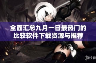 全面汇总九月一日最热门的比较软件下载资源与推荐