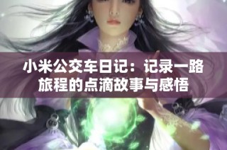 小米公交车日记:记录一路旅程的点滴故事与感悟