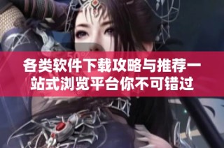 各类软件下载攻略与推荐一站式浏览平台你不可错过