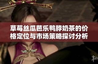 草莓丝瓜芭乐鸭脖奶茶的价格定位与市场策略探讨分析