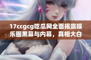 17ccgcg吃瓜网全面揭露娱乐圈黑幕与内幕，真相大白！