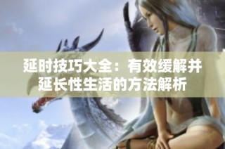 延时技巧大全：有效缓解并延长性生活的方法解析