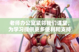老师办公室紧邻我们课堂，为学习提供更多便利和支持