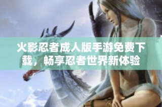 火影忍者成人版手游免费下载，畅享忍者世界新体验