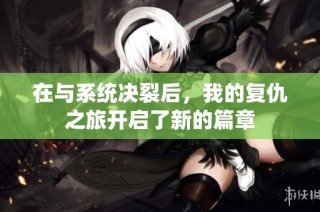 在与系统决裂后，我的复仇之旅开启了新的篇章