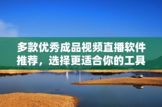 多款优秀成品视频直播软件推荐，选择更适合你的工具