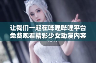 让我们一起在哔哩哔哩平台免费观看精彩少女动漫内容吧