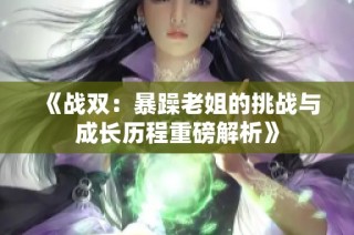 《战双：暴躁老姐的挑战与成长历程重磅解析》