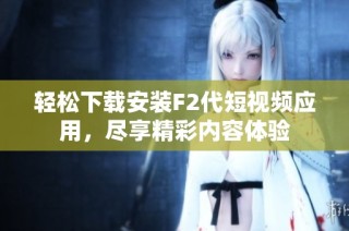 轻松下载安装F2代短视频应用，尽享精彩内容体验