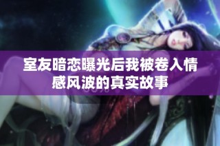 室友暗恋曝光后我被卷入情感风波的真实故事