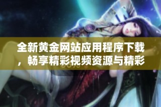 全新黄金网站应用程序下载，畅享精彩视频资源与精彩内容