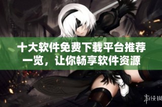 十大软件免费下载平台推荐一览，让你畅享软件资源