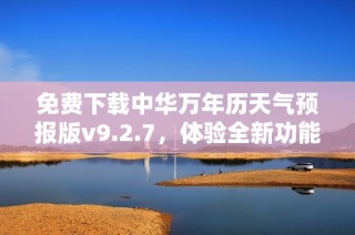 免费下载中华万年历天气预报版v9.2.7,体验全新功能与服务