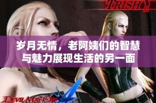 岁月无情，老阿姨们的智慧与魅力展现生活的另一面