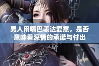 男人用嘴巴表达爱意，是否意味着深情的承诺与付出