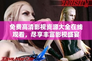 免费高清影视资源大全在线观看，尽享丰富影视盛宴
