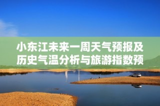 小东江未来一周天气预报及历史气温分析与旅游指数预测