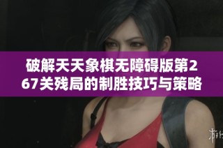 破解天天象棋无障碍版第267关残局的制胜技巧与策略