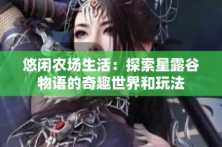 悠闲农场生活：探索星露谷物语的奇趣世界和玩法