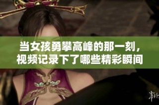 当女孩勇攀高峰的那一刻，视频记录下了哪些精彩瞬间