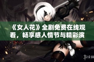 《女人花》全剧免费在线观看，畅享感人情节与精彩演技