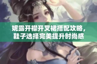 妮露开襟开叉裙搭配攻略，鞋子选择完美提升时尚感