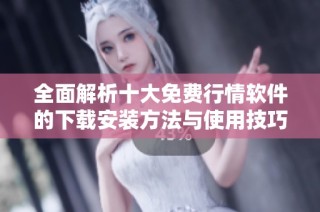 全面解析十大免费行情软件的下载安装方法与使用技巧