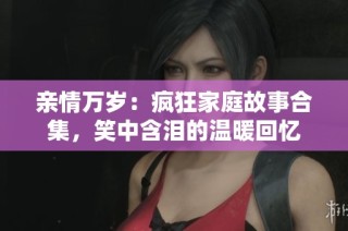 亲情万岁：疯狂家庭故事合集，笑中含泪的温暖回忆