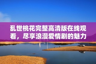 乱世桃花完整高清版在线观看，尽享浪漫爱情剧的魅力